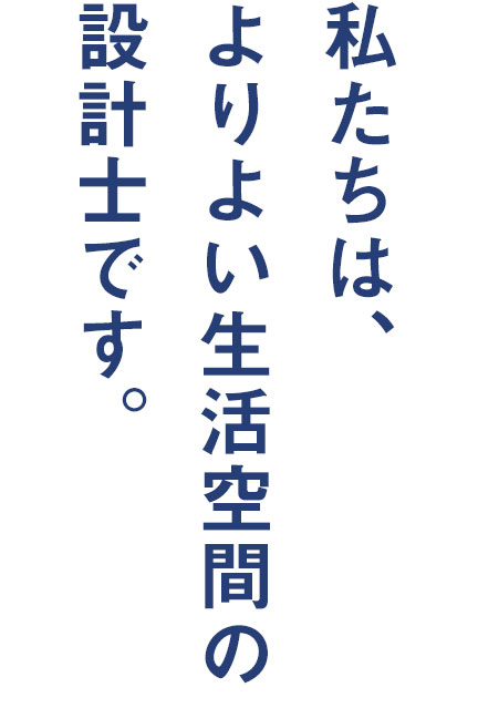 私たちは、よりよい生活空間の設計士です。