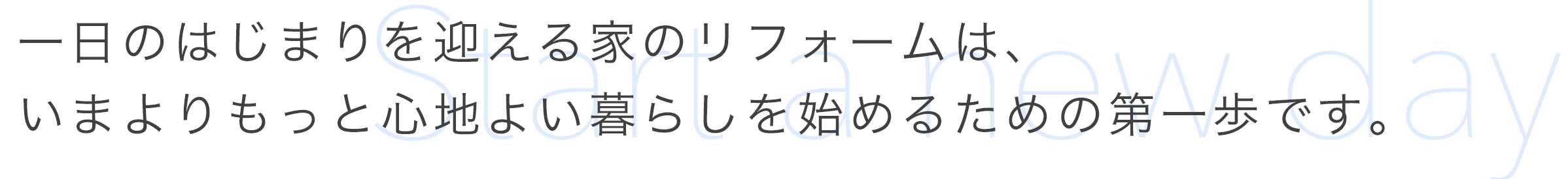 一日のはじまりを迎える家のリフォームは、いまよりもっと心地よい暮らしを始めるための第一歩です。
